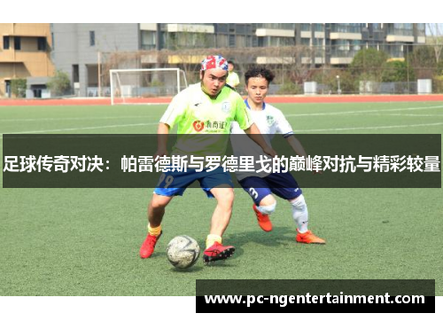 足球传奇对决:帕雷德斯与罗德里戈的巅峰对抗与精彩较量 足球传奇对决:帕雷德斯与罗德里戈的巅峰对抗与精彩较量