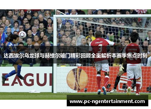 达西埃尔乌龙球与赫维尔破门精彩回顾全面解析本赛季焦点时刻 达西埃尔乌龙球与赫维尔破门精彩回顾全面解析本赛季焦点时刻