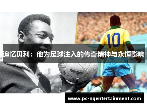 追忆贝利：他为足球注入的传奇精神与永恒影响