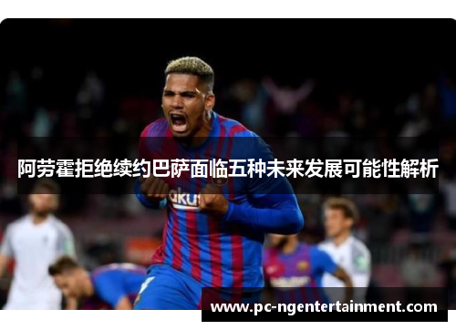 阿劳霍拒绝续约巴萨面临五种未来发展可能性解析