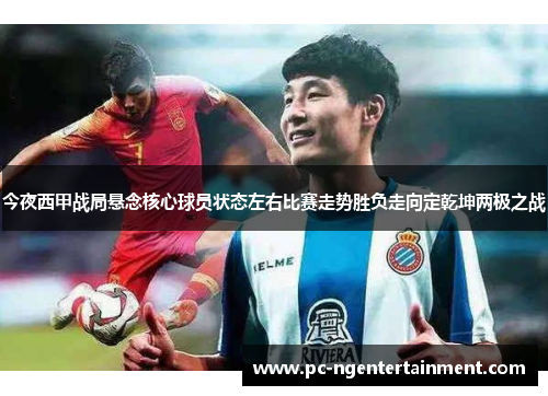 今夜西甲战局悬念核心球员状态左右比赛走势胜负走向定乾坤两极之战