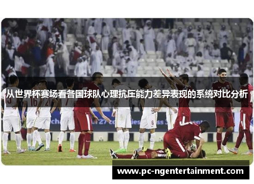 从世界杯赛场看各国球队心理抗压能力差异表现的系统对比分析
