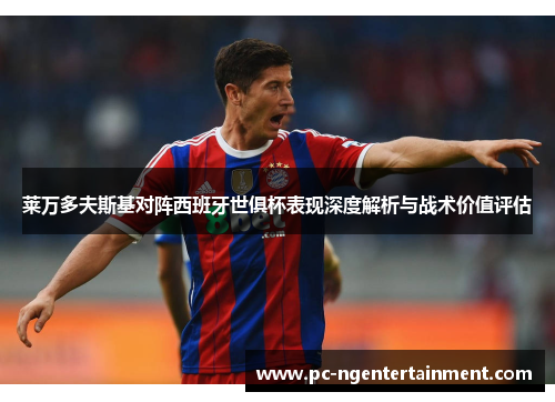 莱万多夫斯基对阵西班牙世俱杯表现深度解析与战术价值评估