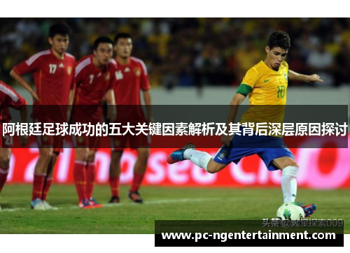 阿根廷足球成功的五大关键因素解析及其背后深层原因探讨