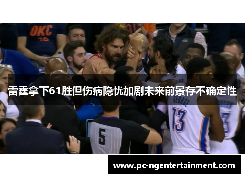 雷霆拿下61胜但伤病隐忧加剧未来前景存不确定性