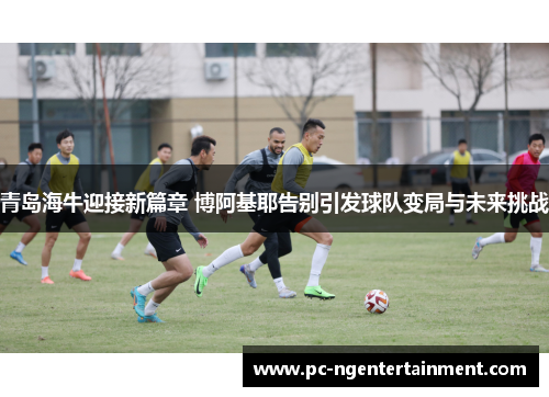 青岛海牛迎接新篇章 博阿基耶告别引发球队变局与未来挑战