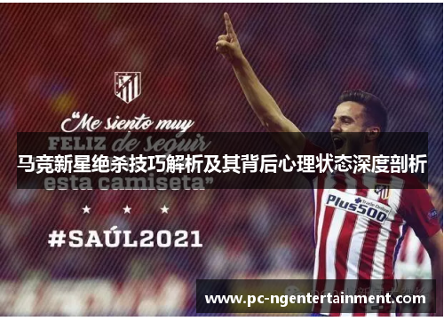 马竞新星绝杀技巧解析及其背后心理状态深度剖析 马竞新星绝杀技巧解析及其背后心理状态深度剖析