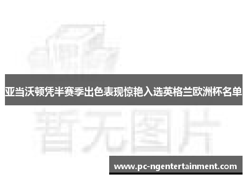 亚当沃顿凭半赛季出色表现惊艳入选英格兰欧洲杯名单