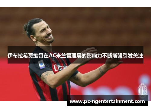 伊布拉希莫维奇在AC米兰管理层的影响力不断增强引发关注 伊布拉希莫维奇在AC米兰管理层的影响力不断增强引发关注