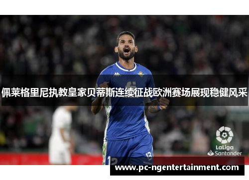 佩莱格里尼执教皇家贝蒂斯连续征战欧洲赛场展现稳健风采 佩莱格里尼执教皇家贝蒂斯连续征战欧洲赛场展现稳健风采