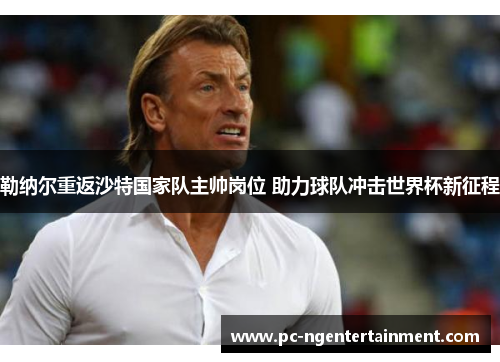 勒纳尔重返沙特国家队主帅岗位 助力球队冲击世界杯新征程